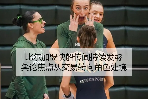 比尔加盟快船传闻持续发酵 舆论焦点从交易转向角色处境