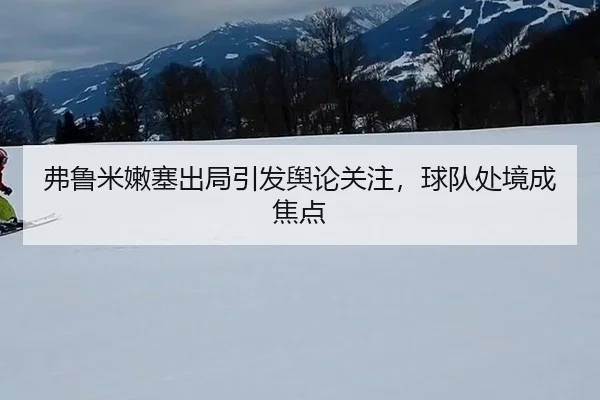 弗鲁米嫩塞出局引发舆论关注，球队处境成焦点