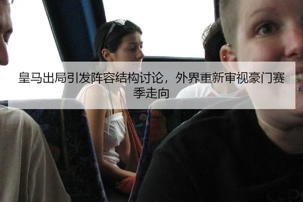 皇马出局引发阵容结构讨论，外界重新审视豪门赛季走向