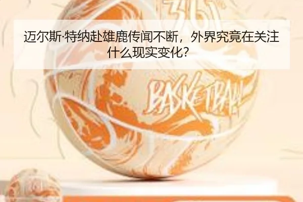 迈尔斯·特纳赴雄鹿传闻不断，外界究竟在关注什么现实变化？